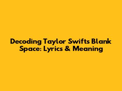 Decoding Taylor Swift's 'Blank Space': Lyrics & Meaning