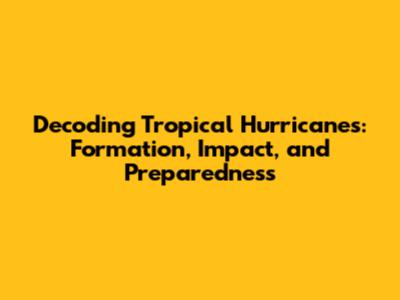 Decoding Tropical Hurricanes: Formation, Impact, and Preparedness