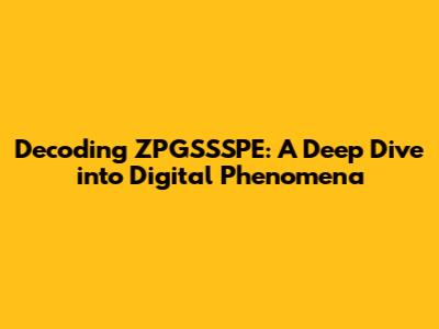Decoding ZPGSSSPE: A Deep Dive into Digital Phenomena