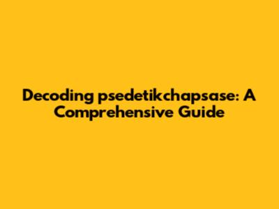 Decoding psedetikchapsase: A Comprehensive Guide