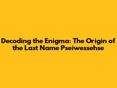 Decoding the Enigma: The Origin of the Last Name Pseiwessehse