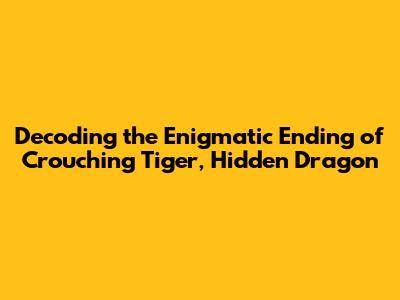 Decoding the Enigmatic Ending of Crouching Tiger, Hidden Dragon