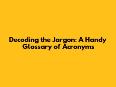 Decoding the Jargon: A Handy Glossary of Acronyms