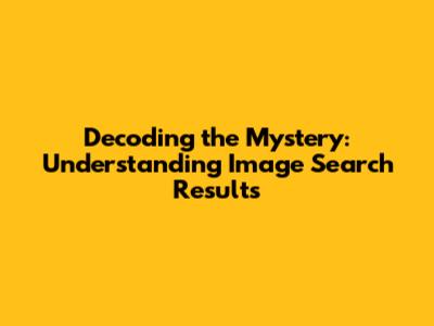 Decoding the Mystery: Understanding Image Search Results