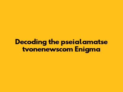 Decoding the pseialamatse tvonenewscom Enigma