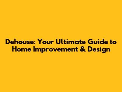 Dehouse: Your Ultimate Guide to Home Improvement & Design