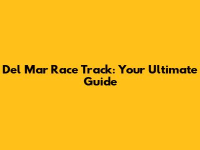 Del Mar Race Track: Your Ultimate Guide