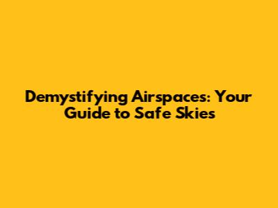 Demystifying Airspaces: Your Guide to Safe Skies