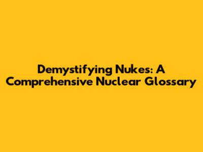 Demystifying Nukes: A Comprehensive Nuclear Glossary