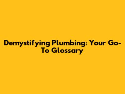 Demystifying Plumbing: Your Go-To Glossary