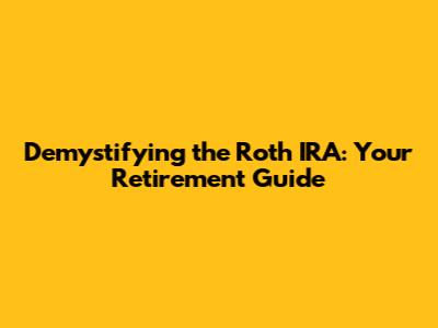 Demystifying the Roth IRA: Your Retirement Guide