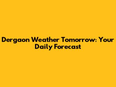 Dergaon Weather Tomorrow: Your Daily Forecast
