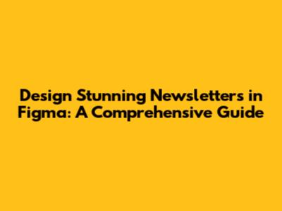 Design Stunning Newsletters in Figma: A Comprehensive Guide