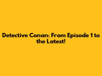 Detective Conan: From Episode 1 to the Latest!