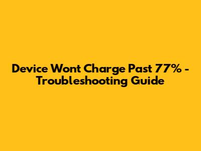 Device Won't Charge Past 77% - Troubleshooting Guide