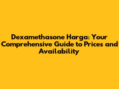 Dexamethasone Harga: Your Comprehensive Guide to Prices and Availability