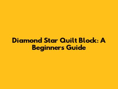 Diamond Star Quilt Block: A Beginner's Guide