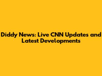 Diddy News: Live CNN Updates and Latest Developments