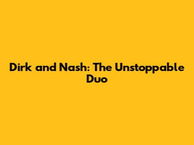 Dirk and Nash: The Unstoppable Duo