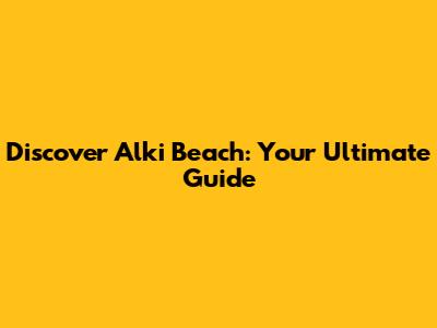 Discover Alki Beach: Your Ultimate Guide