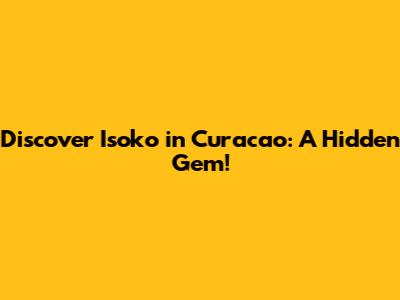Discover Isoko in Curacao: A Hidden Gem!