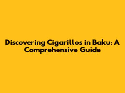 Discovering Cigarillos in Baku: A Comprehensive Guide