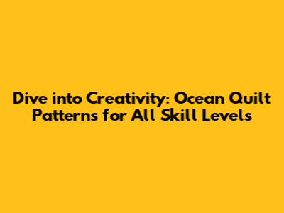 Dive into Creativity: Ocean Quilt Patterns for All Skill Levels