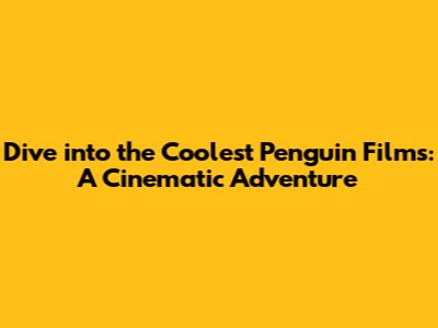 Dive into the Coolest Penguin Films: A Cinematic Adventure