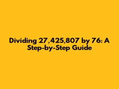 Dividing 27,425,807 by 76: A Step-by-Step Guide