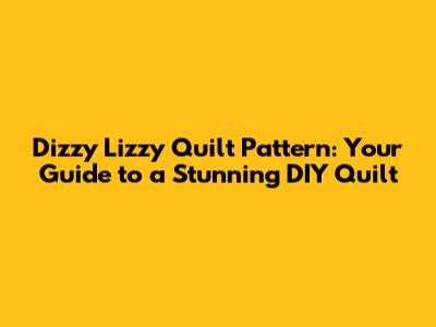 Dizzy Lizzy Quilt Pattern: Your Guide to a Stunning DIY Quilt