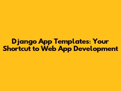 Django App Templates: Your Shortcut to Web App Development