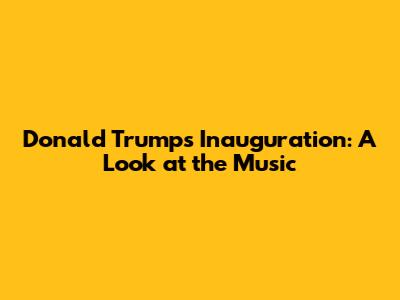 Donald Trump's Inauguration: A Look at the Music