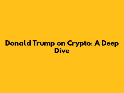 Donald Trump on Crypto: A Deep Dive