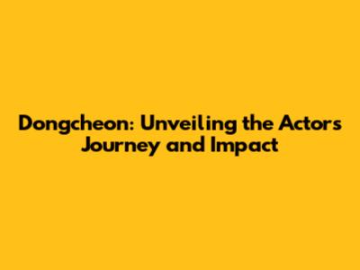 Dongcheon: Unveiling the Actor's Journey and Impact