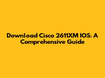 Download Cisco 2611XM IOS: A Comprehensive Guide