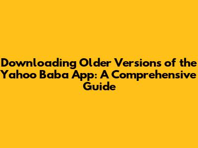 Downloading Older Versions of the Yahoo Baba App: A Comprehensive Guide