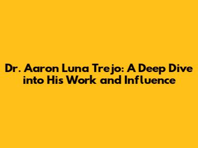 Dr. Aaron Luna Trejo: A Deep Dive into His Work and Influence