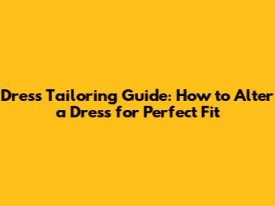 Dress Tailoring Guide: How to Alter a Dress for Perfect Fit