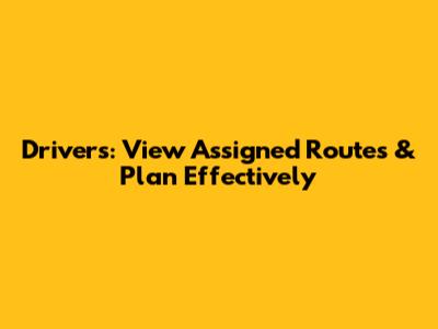 Drivers: View Assigned Routes & Plan Effectively