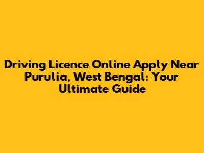 Driving Licence Online Apply Near Purulia, West Bengal: Your Ultimate Guide