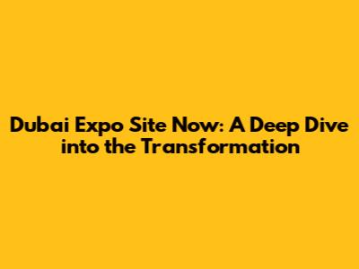 Dubai Expo Site Now: A Deep Dive into the Transformation