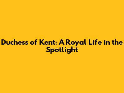 Duchess of Kent: A Royal Life in the Spotlight