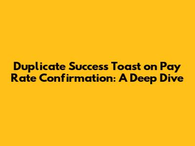 Duplicate Success Toast on Pay Rate Confirmation: A Deep Dive