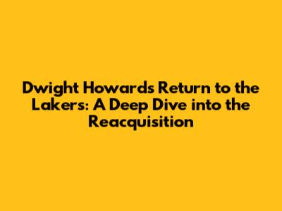 Dwight Howard's Return to the Lakers: A Deep Dive into the Reacquisition