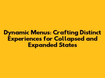 Dynamic Menus: Crafting Distinct Experiences for Collapsed and Expanded States
