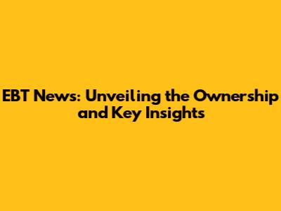 EBT News: Unveiling the Ownership and Key Insights