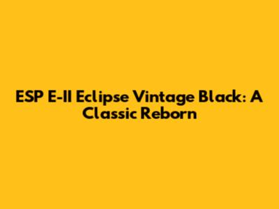 ESP E-II Eclipse Vintage Black: A Classic Reborn