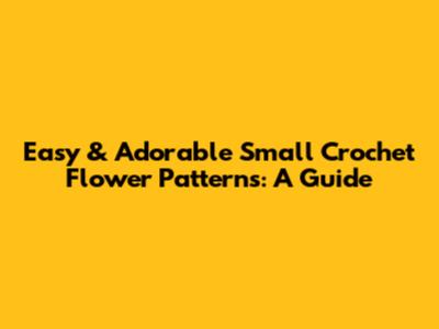 Easy & Adorable Small Crochet Flower Patterns: A Guide