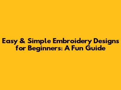Easy & Simple Embroidery Designs for Beginners: A Fun Guide