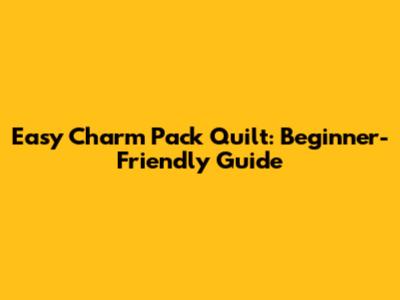 Easy Charm Pack Quilt: Beginner-Friendly Guide